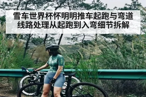 雪车世界杯怀明明推车起跑与弯道线路处理从起跑到入弯细节拆解