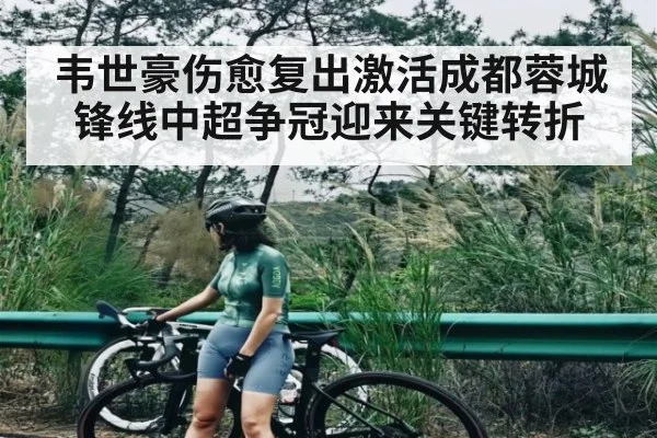 韦世豪伤愈复出激活成都蓉城锋线中超争冠迎来关键转折