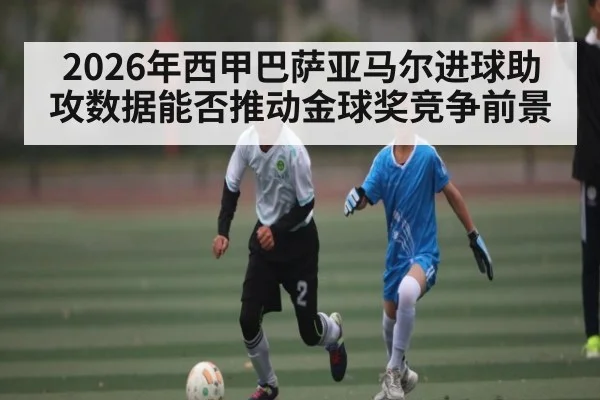 2026年西甲巴萨亚马尔进球助攻数据能否推动金球奖竞争前景