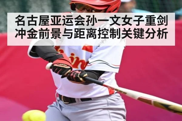 名古屋亚运会孙一文女子重剑冲金前景与距离控制关键分析