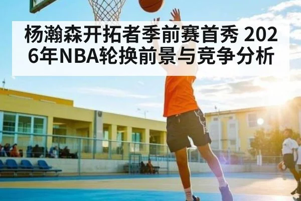 杨瀚森开拓者季前赛首秀 2026年NBA轮换前景与竞争分析