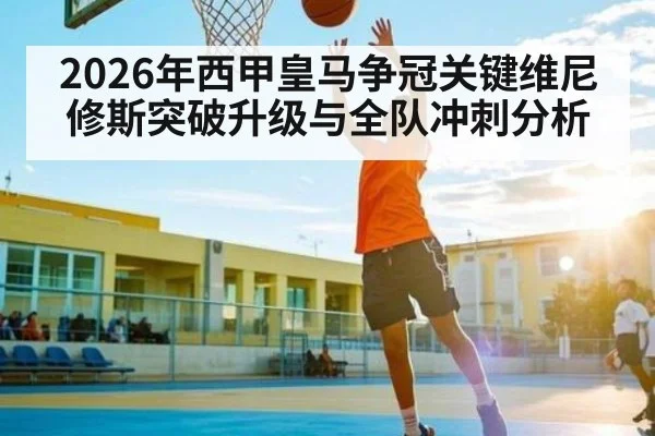 2026年西甲皇马争冠关键维尼修斯突破升级与全队冲刺分析