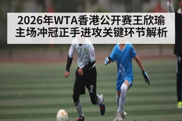 2026年WTA香港公开赛王欣瑜主场冲冠正手进攻关键环节解析